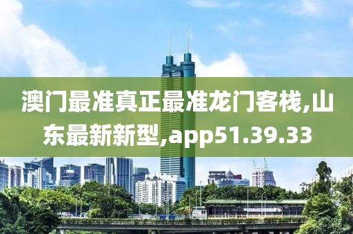 澳门最准真正最准龙门客栈,山东最新新型,app51.39.33