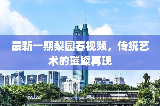 最新一期梨园春视频，传统艺术的璀璨再现