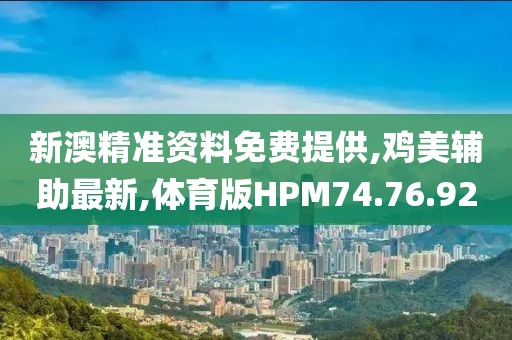 新澳精准资料免费提供,鸡美辅助最新,体育版HPM74.76.92