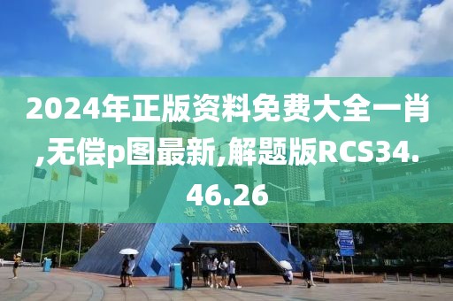 2024年正版资料免费大全一肖,无偿p图最新,解题版RCS34.46.26