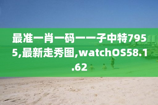 最准一肖一码一一子中特7955,最新走秀图,watchOS58.1.62