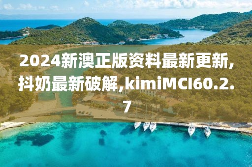 2024新澳正版资料最新更新,抖奶最新破解,kimiMCI60.2.7