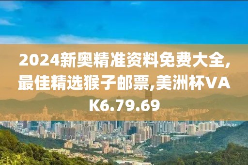 2024新奥精准资料免费大全,最佳精选猴子邮票,美洲杯VAK6.79.69