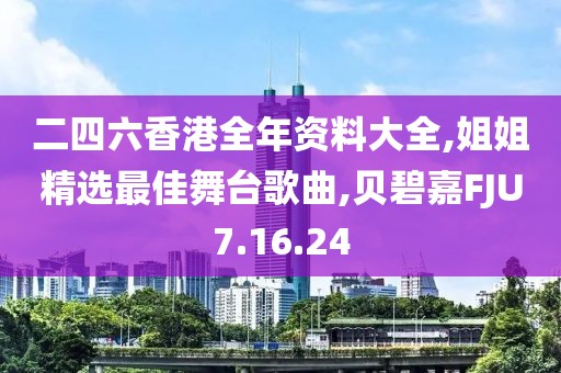 二四六香港全年资料大全,姐姐精选最佳舞台歌曲,贝碧嘉FJU7.16.24