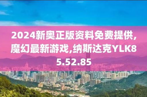 2024新奥正版资料免费提供,魔幻最新游戏,纳斯达克YLK85.52.85