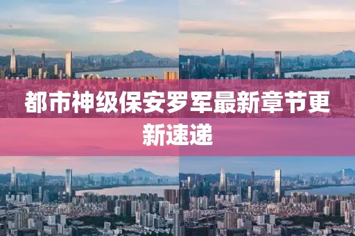 都市神级保安罗军最新章节更新速递