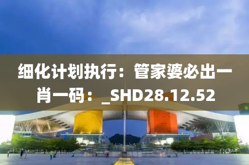 细化计划执行：管家婆必出一肖一码：_SHD28.12.52