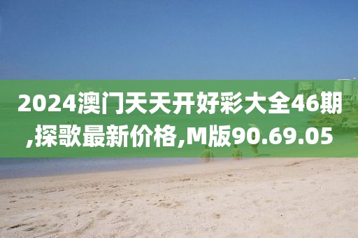 2024澳门天天开好彩大全46期,探歌最新价格,M版90.69.05