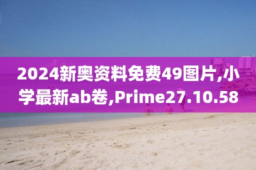 2024新奥资料免费49图片,小学最新ab卷,Prime27.10.58