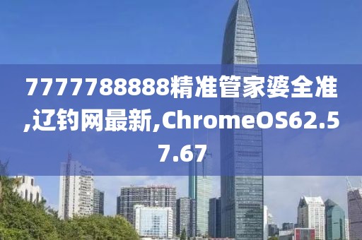 7777788888精准管家婆全准,辽钓网最新,ChromeOS62.57.67