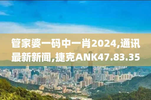管家婆一码中一肖2024,通讯最新新闻,捷克ANK47.83.35
