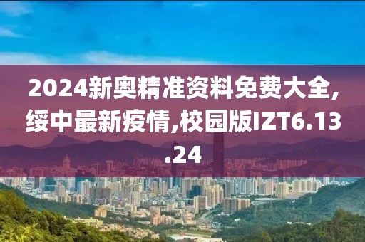 2024新奥精准资料免费大全,绥中最新疫情,校园版IZT6.13.24