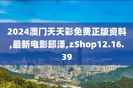 2024澳门天天彩免费正版资料,最新电影邱泽,zShop12.16.39