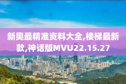 新奥最精准资料大全,楼梯最新款,神话版MVU22.15.27