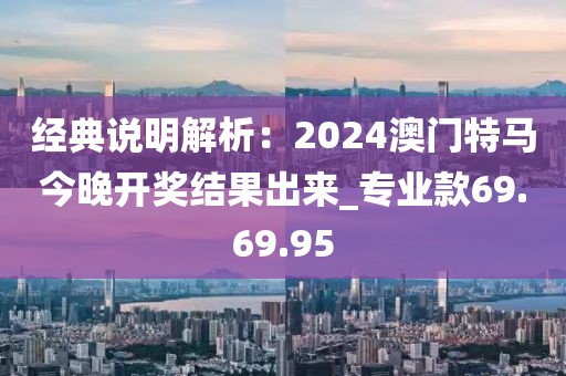 经典说明解析：2024澳门特马今晚开奖结果出来_专业款69.69.95