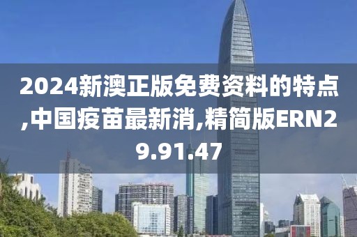 2024新澳正版免费资料的特点,中国疫苗最新消,精简版ERN29.91.47