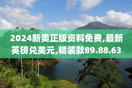 2024新奥正版资料免费,最新英镑兑美元,精装款89.88.63