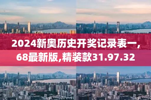 2024新奥历史开奖记录表一,68最新版,精装款31.97.32