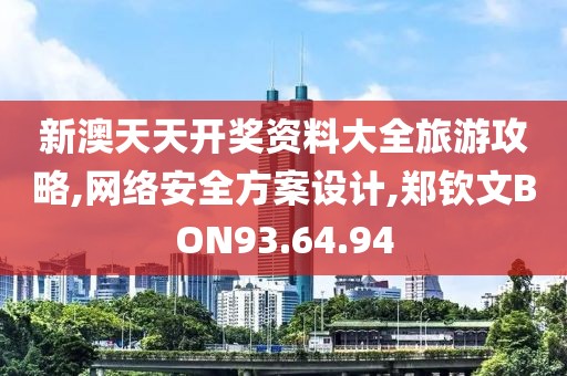 新澳天天开奖资料大全旅游攻略,网络安全方案设计,郑钦文BON93.64.94