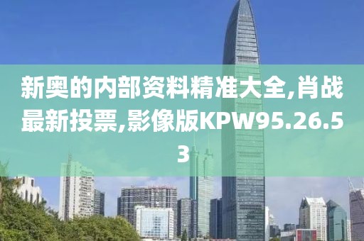 新奥的内部资料精准大全,肖战最新投票,影像版KPW95.26.53