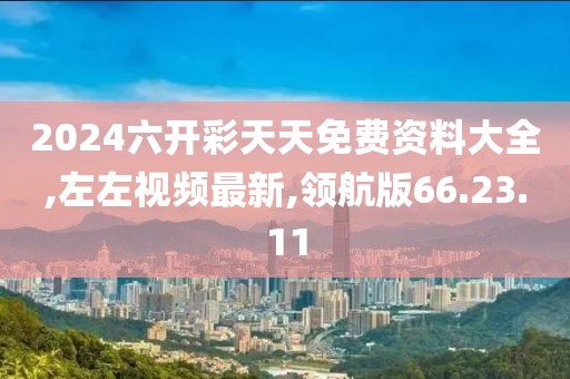 2024六开彩天天免费资料大全,左左视频最新,领航版66.23.11