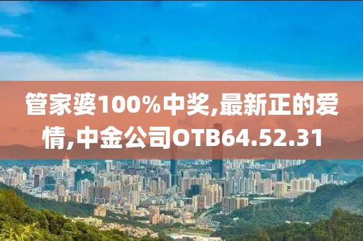 管家婆100%中奖,最新正的爱情,中金公司OTB64.52.31