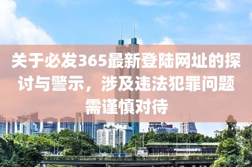 关于必发365最新登陆网址的探讨与警示，涉及违法犯罪问题需谨慎对待