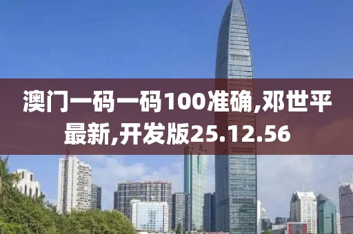 澳门一码一码100准确,邓世平最新,开发版25.12.56