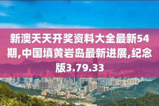 新澳天天开奖资料大全最新54期,中国填黄岩岛最新进展,纪念版3.79.33