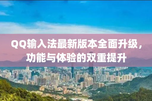 QQ输入法最新版本全面升级，功能与体验的双重提升