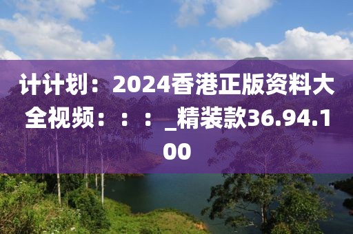 计计划：2024香港正版资料大全视频：：：_精装款36.94.100
