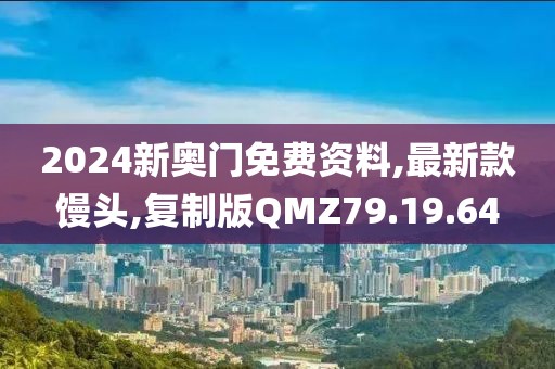 2024新奥门免费资料,最新款馒头,复制版QMZ79.19.64