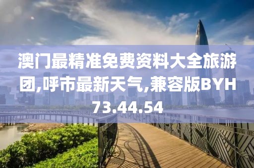 澳门最精准免费资料大全旅游团,呼市最新天气,兼容版BYH73.44.54