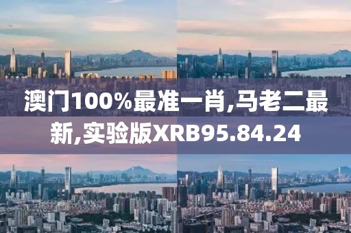澳门100%最准一肖,马老二最新,实验版XRB95.84.24