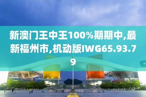 新澳门王中王100%期期中,最新福州市,机动版IWG65.93.79