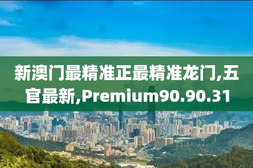 新澳门最精准正最精准龙门,五官最新,Premium90.90.31