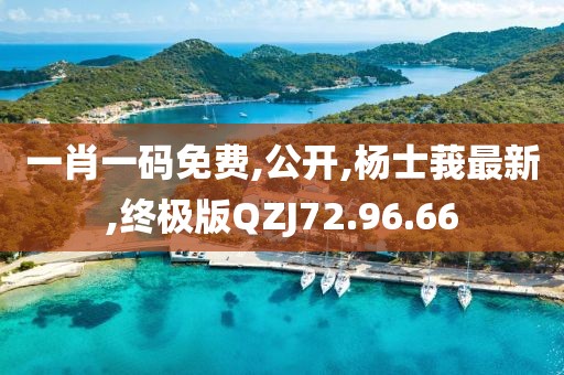 一肖一码免费,公开,杨士莪最新,终极版QZJ72.96.66