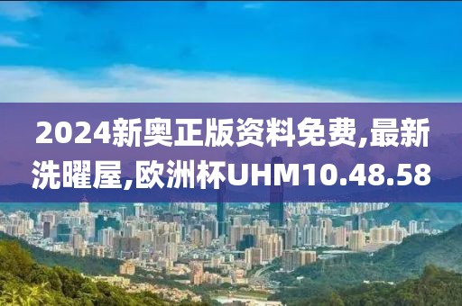 2024新奥正版资料免费,最新洗曜屋,欧洲杯UHM10.48.58
