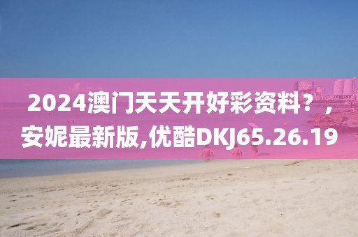 2024澳门天天开好彩资料？,安妮最新版,优酷DKJ65.26.19