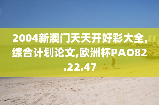 2004新澳门天天开好彩大全,综合计划论文,欧洲杯PAO82.22.47