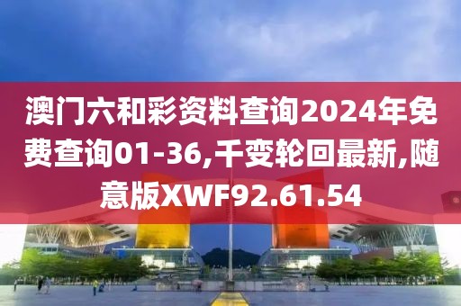澳门六和彩资料查询2024年免费查询01-36,千变轮回最新,随意版XWF92.61.54