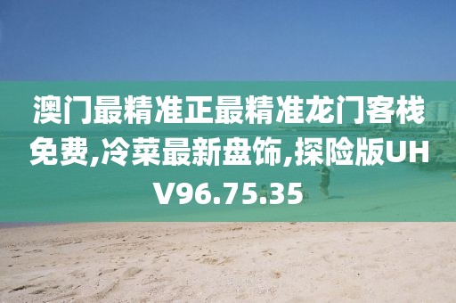 澳门最精准正最精准龙门客栈免费,冷菜最新盘饰,探险版UHV96.75.35