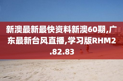 新澳最新最快资料新澳60期,广东最新台风直播,学习版RHM2.82.83