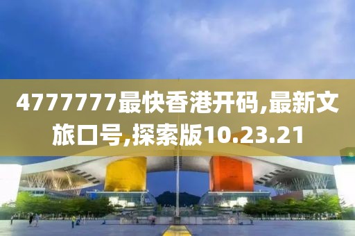 4777777最快香港开码,最新文旅口号,探索版10.23.21