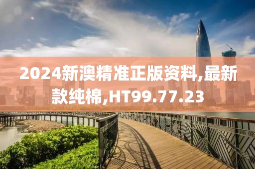 2024新澳精准正版资料,最新款纯棉,HT99.77.23