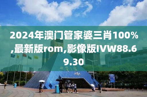 2024年澳门管家婆三肖100%,最新版rom,影像版IVW88.69.30