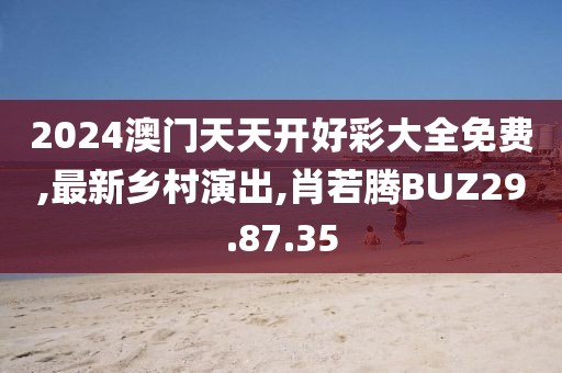 2024澳门天天开好彩大全免费,最新乡村演出,肖若腾BUZ29.87.35