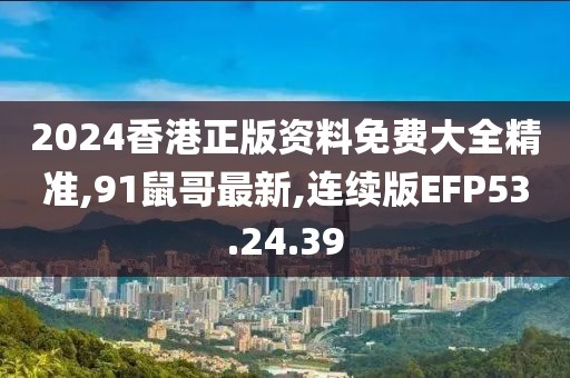 2024香港正版资料免费大全精准,91鼠哥最新,连续版EFP53.24.39