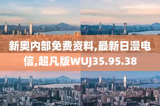 新奥内部免费资料,最新日漫电信,超凡版WUJ35.95.38