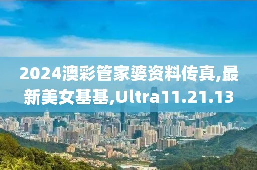 2024澳彩管家婆资料传真,最新美女基基,Ultra11.21.13